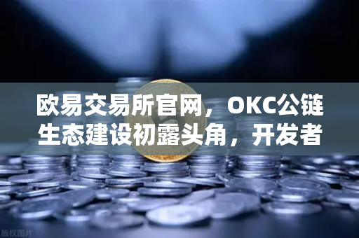 欧易交易所官网，OKC公链生态建设初露头角，开发者激励计划第二期开启引燃创新浪潮