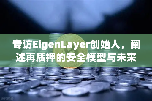 专访EigenLayer创始人，阐述再质押的安全模型与未来愿景