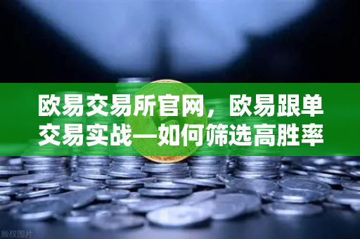 欧易交易所官网，欧易跟单交易实战—如何筛选高胜率带单员（功能取消前回顾）