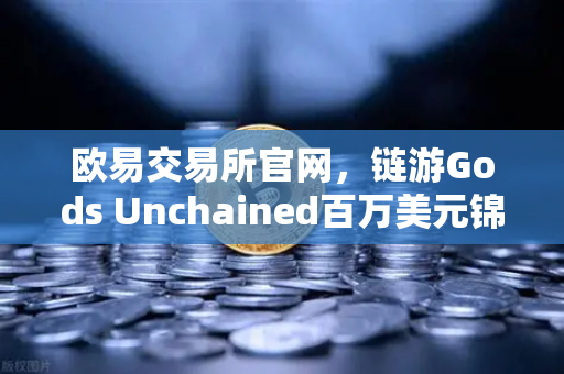 欧易交易所官网，链游Gods Unchained百万美元锦标赛引爆全球玩家热情