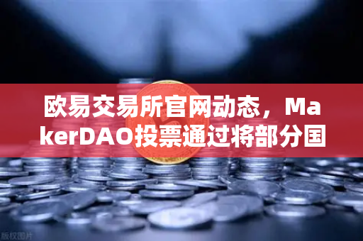 欧易交易所官网动态，MakerDAO投票通过将部分国库资产投资于现实世界资产（RWA）的深度解析