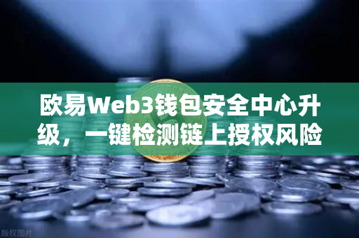 欧易Web3钱包安全中心升级，一键检测链上授权风险与恶意合约，守护数字资产安全