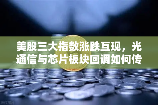 美股三大指数涨跌互现，光通信与芯片板块回调如何传导至加密科技股？
