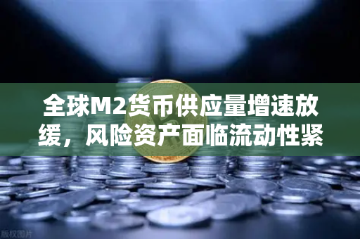 全球M2货币供应量增速放缓，风险资产面临流动性紧缩，投资者如何布局？