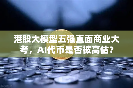港股大模型五强直面商业大考，AI代币是否被高估？