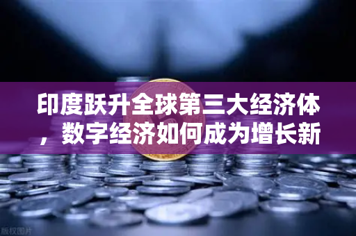印度跃升全球第三大经济体，数字经济如何成为增长新引擎？