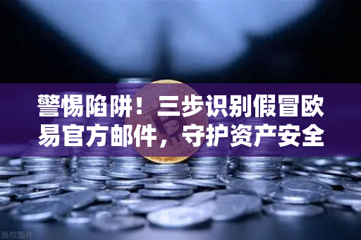 警惕陷阱！三步识别假冒欧易官方邮件，守护资产安全（附防骗问答）