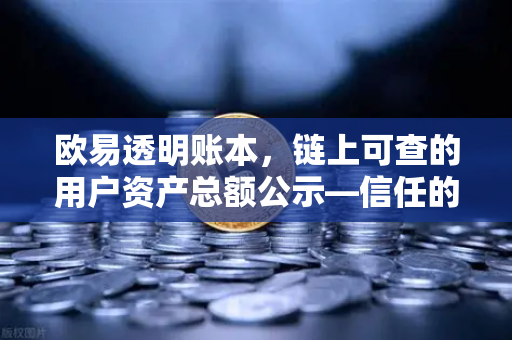 欧易透明账本，链上可查的用户资产总额公示—信任的基石与未来的方向
