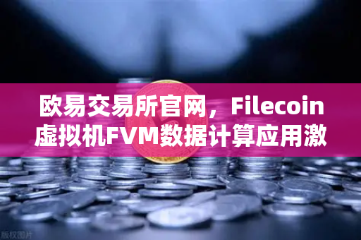 欧易交易所官网，Filecoin虚拟机FVM数据计算应用激增，Web3生态迎来新纪元