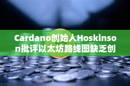 Cardano创始人Hoskinson批评以太坊路线图缺乏创新，区块链进化之路何去何从？
