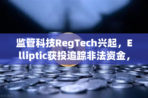 监管科技RegTech兴起，Elliptic获投追踪非法资金，欧易交易所助力合规新生态