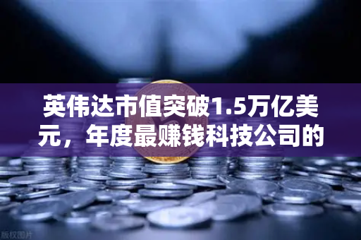 英伟达市值突破1.5万亿美元，年度最赚钱科技公司的崛起与投资启示