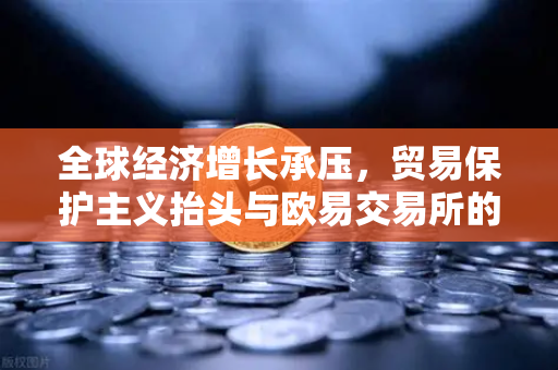 全球经济增长承压，贸易保护主义抬头与欧易交易所的战略应对