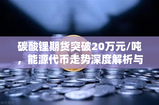 碳酸锂期货突破20万元/吨，能源代币走势深度解析与市场前瞻