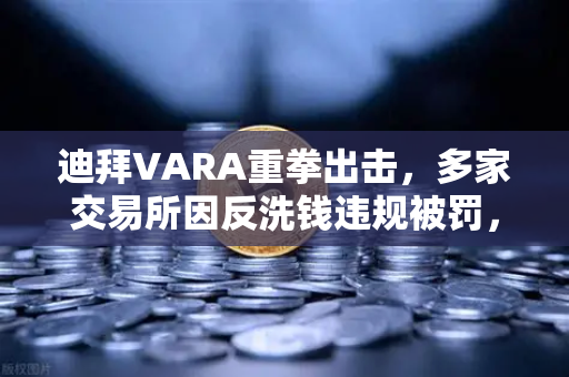 迪拜VARA重拳出击，多家交易所因反洗钱违规被罚，合规成为行业新标杆