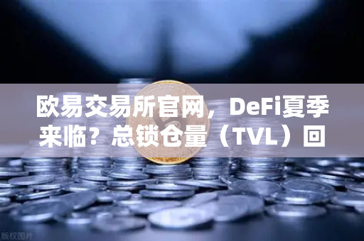 欧易交易所官网，DeFi夏季来临？总锁仓量（TVL）回升至千亿美元大关