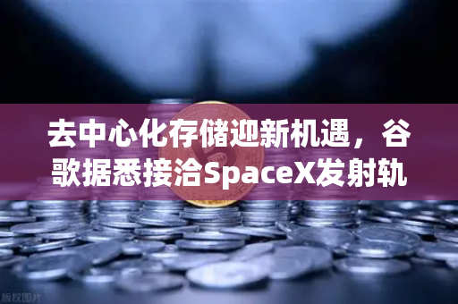 去中心化存储迎新机遇，谷歌据悉接洽SpaceX发射轨道数据中心