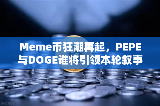 Meme币狂潮再起，PEPE与DOGE谁将引领本轮叙事？