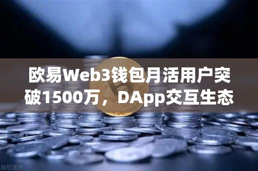 欧易Web3钱包月活用户突破1500万，DApp交互生态迎来爆发式增长
