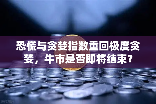 恐慌与贪婪指数重回极度贪婪，牛市是否即将结束？