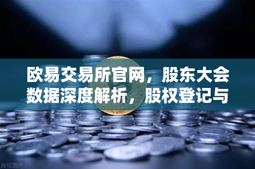 欧易交易所官网，股东大会数据深度解析，股权登记与网络投票新趋势