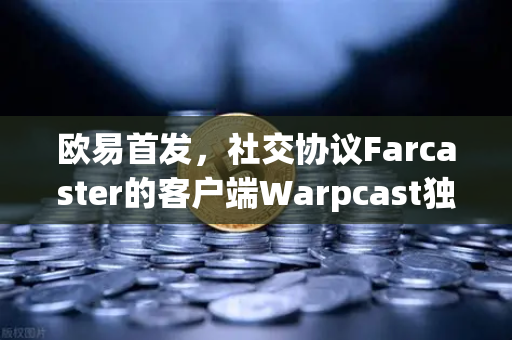 欧易首发，社交协议Farcaster的客户端Warpcast独家上线，开启去中心化社交新纪元