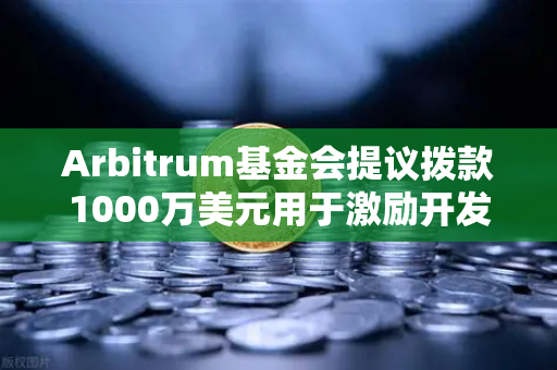 Arbitrum基金会提议拨款1000万美元用于激励开发者，欧易交易所官网独家解读