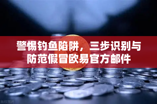 警惕钓鱼陷阱，三步识别与防范假冒欧易官方邮件