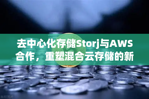 去中心化存储Storj与AWS合作,重塑混合云存储的新格局-第1张图片-欧易交易所 去中心化存储Storj与AWS合作,重塑混合云存储的新格局-第1张图片-欧易交易所