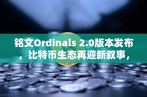 铭文Ordinals 2.0版本发布，比特币生态再迎新叙事，欧易交易所官网深度解读