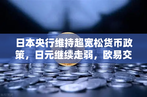 日本央行维持超宽松货币政策，日元继续走弱，欧易交易所官网深度解析