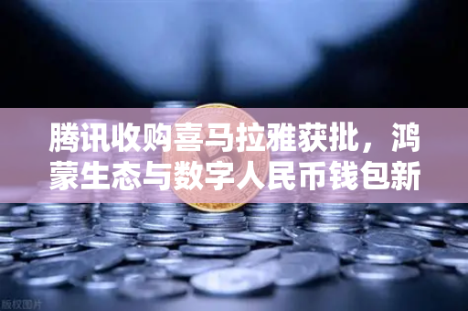 腾讯收购喜马拉雅获批，鸿蒙生态与数字人民币钱包新联动，欧易交易所下载引关注