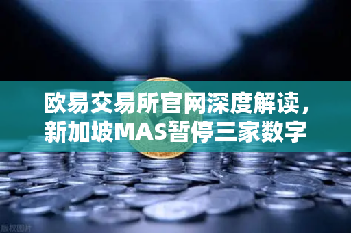 欧易交易所官网深度解读，新加坡MAS暂停三家数字支付代币服务供应商牌照申请背后的行业启示