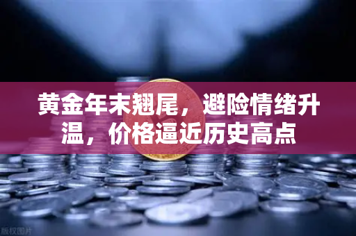 黄金年末翘尾，避险情绪升温，价格逼近历史高点