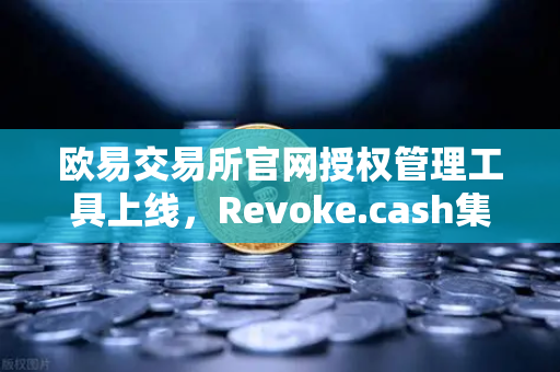欧易交易所官网授权管理工具上线，Revoke.cash集成进欧易Web3钱包，安全防护再升级