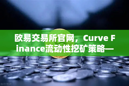 欧易交易所官网，Curve Finance流动性挖矿策略—CRV锁定周期优化指南