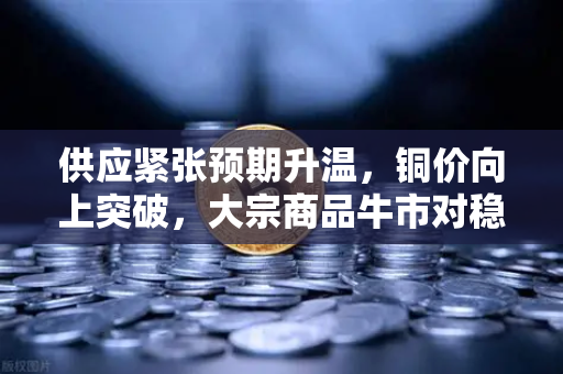 供应紧张预期升温，铜价向上突破，大宗商品牛市对稳定币储备的深层影响