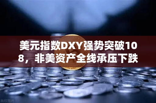 美元指数DXY强势突破108，非美资产全线承压下跌，全球市场格局深度解析