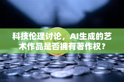 科技伦理讨论,AI生成的艺术作品是否拥有著作权?-第1张图片-欧易交易所 科技伦理讨论,AI生成的艺术作品是否拥有著作权?-第1张图片-欧易交易所