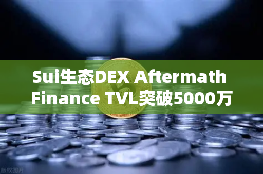 Sui生态DEX Aftermath Finance TVL突破5000万美元，欧易交易所官网深度解析