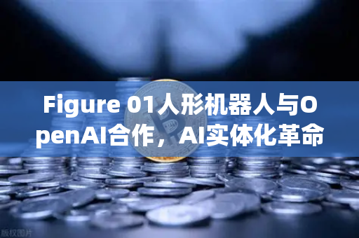 Figure 01人形机器人与OpenAI合作，AI实体化革命如何重塑未来交互场景