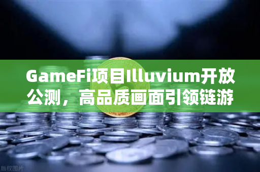 GameFi项目Illuvium开放公测，高品质画面引领链游新潮流，欧易交易所官网助力玩家探索