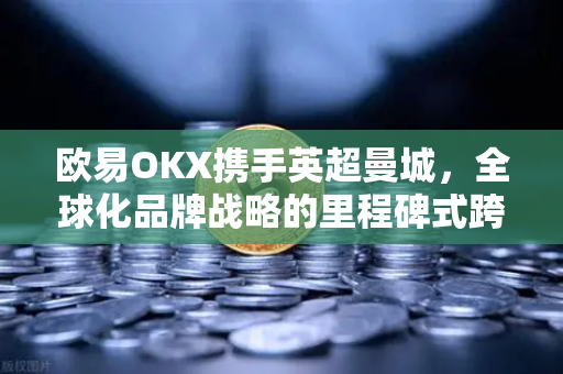 欧易OKX携手英超曼城，全球化品牌战略的里程碑式跨越