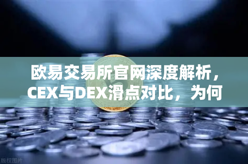 欧易交易所官网深度解析，CEX与DEX滑点对比，为何大额交易更适合在CEX进行？
