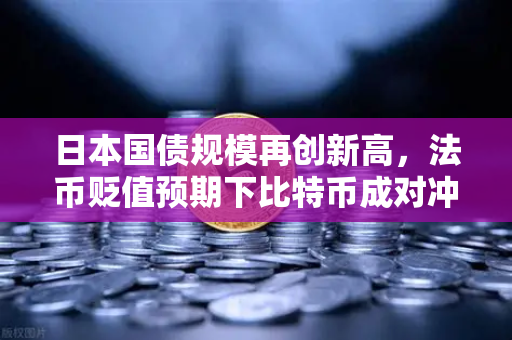 日本国债规模再创新高，法币贬值预期下比特币成对冲新宠
