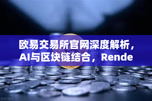 欧易交易所官网深度解析，AI与区块链结合，Render Network（RNDR）如何成为AI算力龙头-第1张图片-欧易交易所