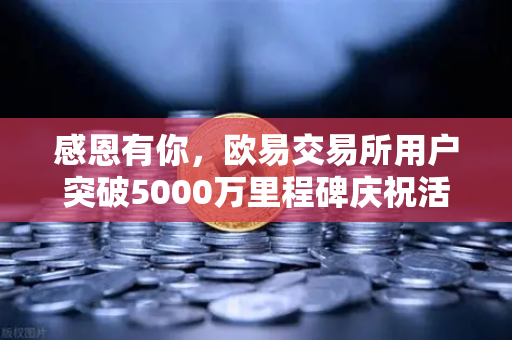 感恩有你，欧易交易所用户突破5000万里程碑庆祝活动盛大开启