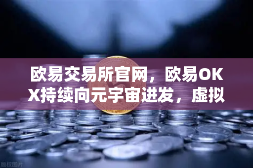 欧易交易所官网，欧易OKX持续向元宇宙进发，虚拟地产板块或将迎来新利好