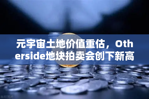 元宇宙土地价值重估，Otherside地块拍卖会创下新高—数字地产的黄金时代已至？