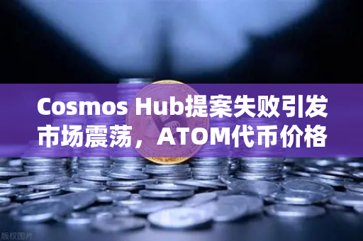 Cosmos Hub提案失败引发市场震荡，ATOM代币价格应声下跌，投资者何去何从？